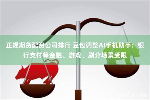 正规期货配资公司排行 豆包调整AI手机助手：银行支付等金融、游戏、刷分场景受限