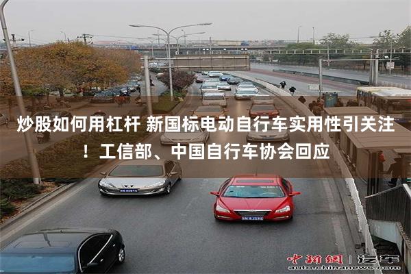 炒股如何用杠杆 新国标电动自行车实用性引关注！工信部、中国自行车协会回应