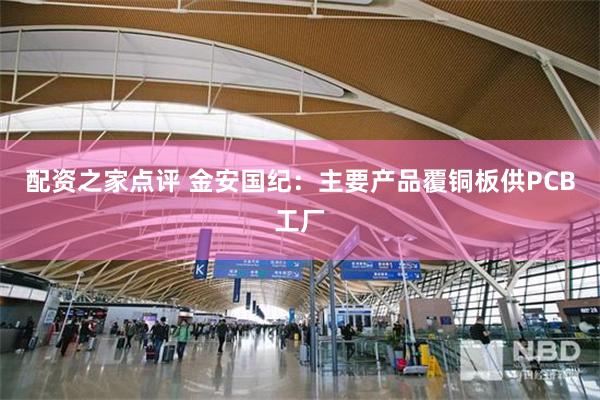 配资之家点评 金安国纪：主要产品覆铜板供PCB工厂