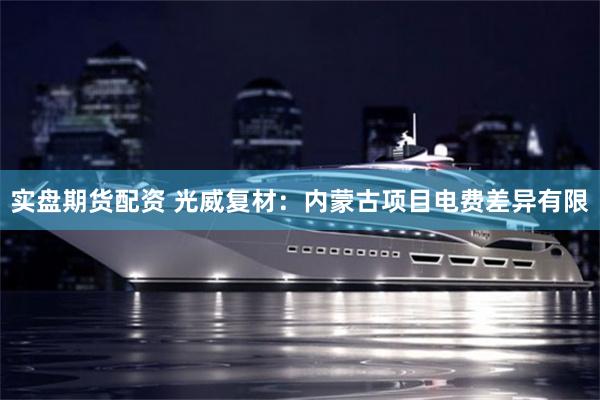 实盘期货配资 光威复材：内蒙古项目电费差异有限