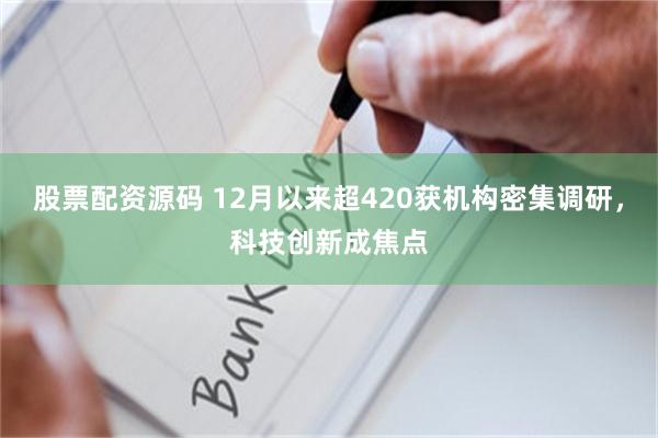 股票配资源码 12月以来超420获机构密集调研，科技创新成焦点