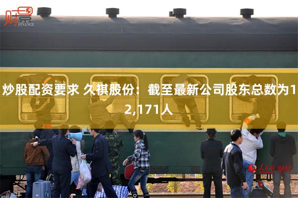 炒股配资要求 久祺股份：截至最新公司股东总数为12,171人