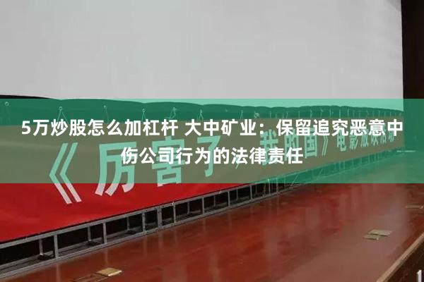 5万炒股怎么加杠杆 大中矿业：保留追究恶意中伤公司行为的法律责任