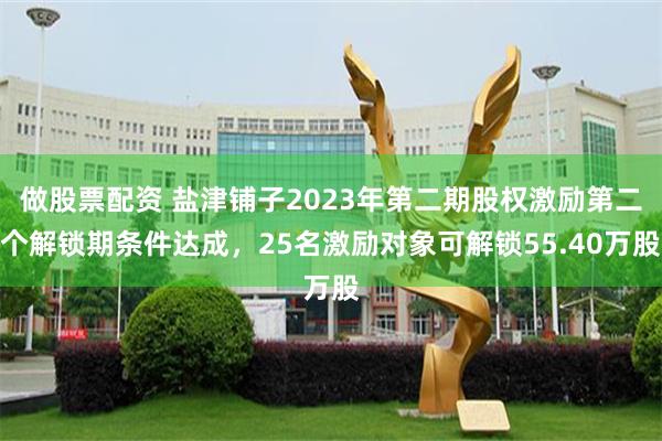 做股票配资 盐津铺子2023年第二期股权激励第二个解锁期条件达成，25名激励对象可解锁55.40万股