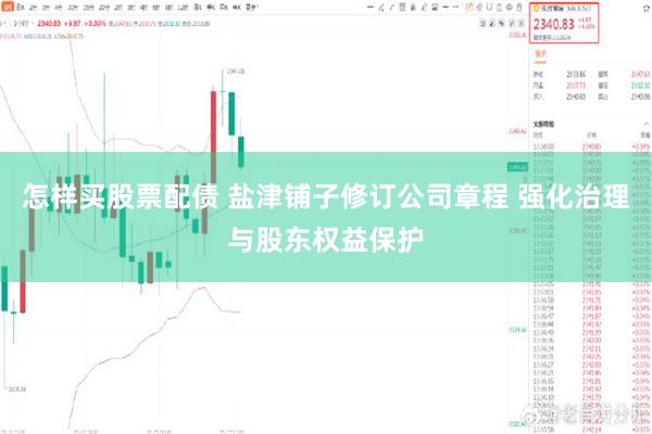 怎样买股票配债 盐津铺子修订公司章程 强化治理与股东权益保护