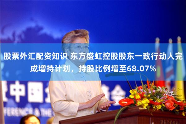 股票外汇配资知识 东方盛虹控股股东一致行动人完成增持计划，持股比例增至68.07%