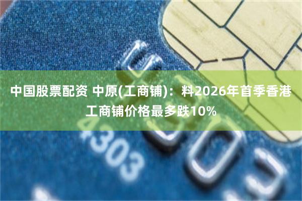 中国股票配资 中原(工商铺)：料2026年首季香港工商铺价格最多跌10%