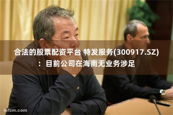 合法的股票配资平台 特发服务(300917.SZ)：目前公司在海南无业务涉足
