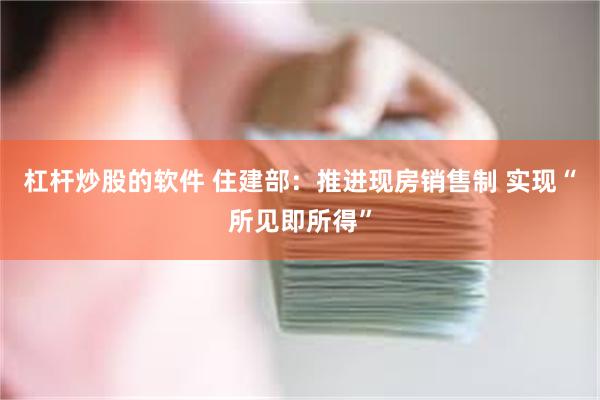 杠杆炒股的软件 住建部：推进现房销售制 实现“所见即所得”