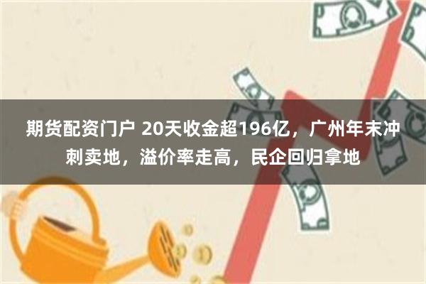 期货配资门户 20天收金超196亿，广州年末冲刺卖地，溢价率走高，民企回归拿地