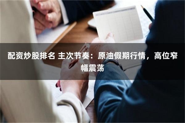 配资炒股排名 主次节奏：原油假期行情，高位窄幅震荡