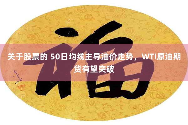 关于股票的 50日均线主导油价走势，WTI原油期货有望突破
