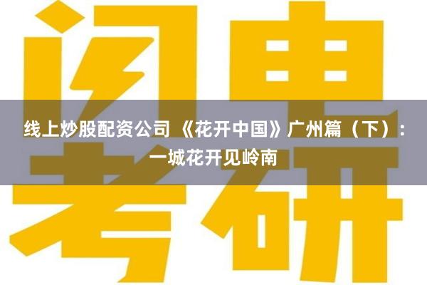线上炒股配资公司 《花开中国》广州篇（下）：一城花开见岭南