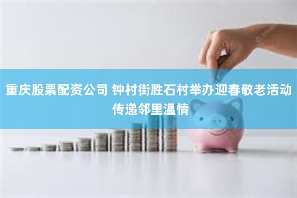 重庆股票配资公司 钟村街胜石村举办迎春敬老活动 传递邻里温情