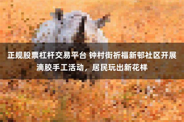 正规股票杠杆交易平台 钟村街祈福新邨社区开展滴胶手工活动，居民玩出新花样