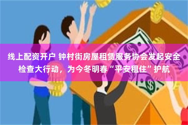 线上配资开户 钟村街房屋租赁服务协会发起安全检查大行动，为今冬明春“平安租住”护航