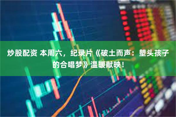 炒股配资 本周六，纪录片《破土而声：塱头孩子的合唱梦》温暖献映！