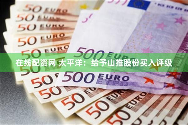 在线配资网 太平洋：给予山推股份买入评级