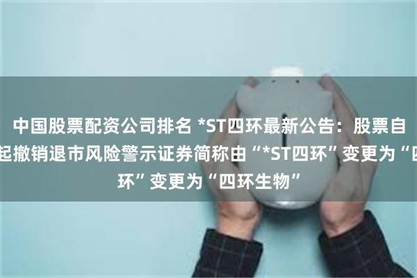 中国股票配资公司排名 *ST四环最新公告：股票自5月20日起撤销退市风险警示证券简称由“*ST四环”变更为“四环生物”