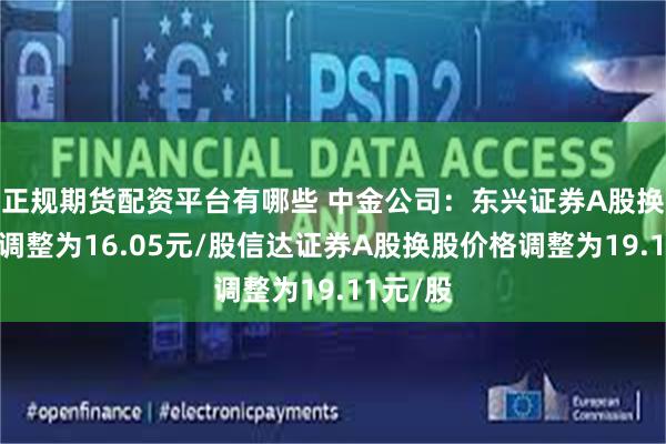 正规期货配资平台有哪些 中金公司：东兴证券A股换股价格调整为16.05元/股信达证券A股换股价格调整为19.11元/股