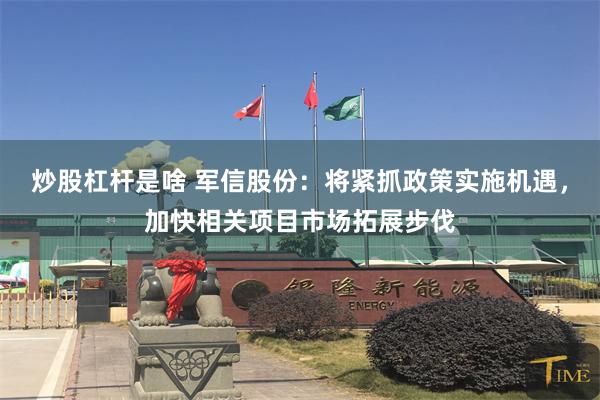 炒股杠杆是啥 军信股份：将紧抓政策实施机遇，加快相关项目市场拓展步伐