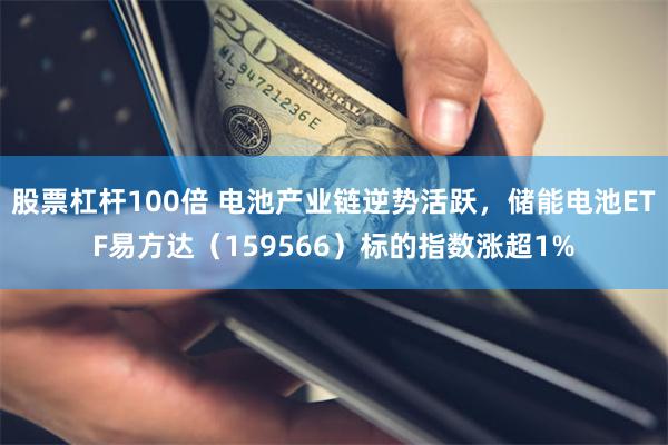 股票杠杆100倍 电池产业链逆势活跃，储能电池ETF易方达（159566）标的指数涨超1%