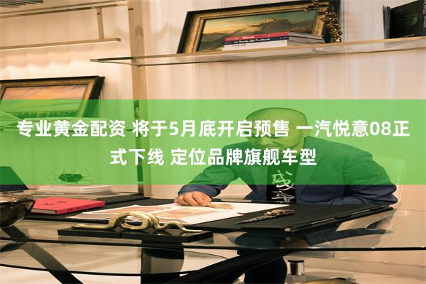 专业黄金配资 将于5月底开启预售 一汽悦意08正式下线 定位品牌旗舰车型