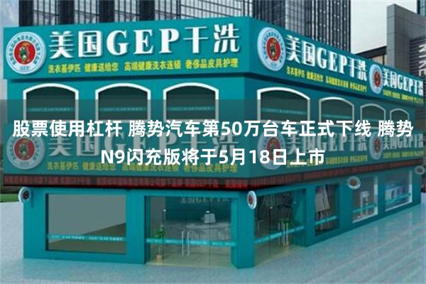 股票使用杠杆 腾势汽车第50万台车正式下线 腾势N9闪充版将于5月18日上市