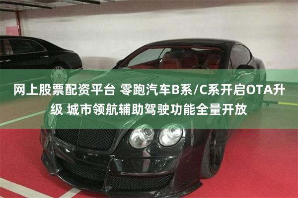 网上股票配资平台 零跑汽车B系/C系开启OTA升级 城市领航辅助驾驶功能全量开放