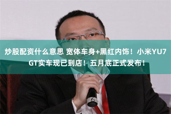 炒股配资什么意思 宽体车身+黑红内饰！小米YU7 GT实车现已到店！五月底正式发布！