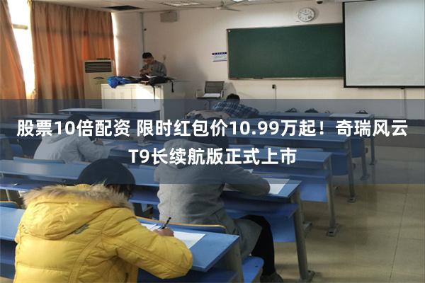 股票10倍配资 限时红包价10.99万起！奇瑞风云T9长续航版正式上市