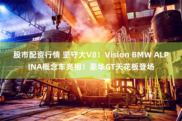股市配资行情 坚守大V8！Vision BMW ALPINA概念车亮相！豪华GT天花板登场