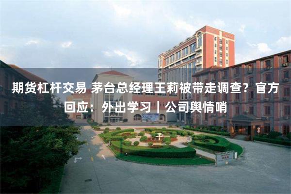 期货杠杆交易 茅台总经理王莉被带走调查？官方回应：外出学习｜公司舆情哨