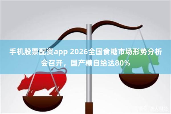 手机股票配资app 2026全国食糖市场形势分析会召开，国产糖自给达80%