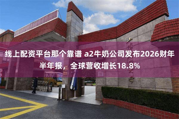 线上配资平台那个靠谱 a2牛奶公司发布2026财年半年报，全球营收增长18.8%