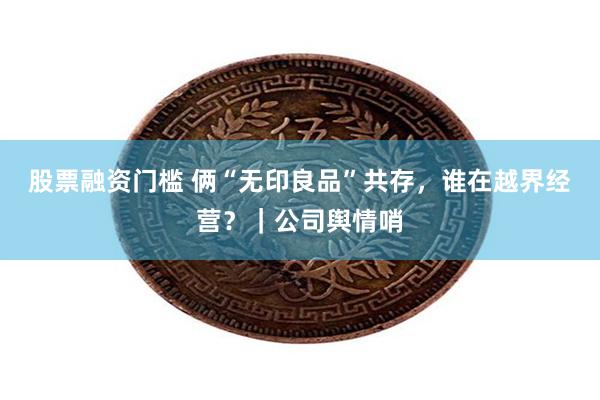 股票融资门槛 俩“无印良品”共存，谁在越界经营？｜公司舆情哨