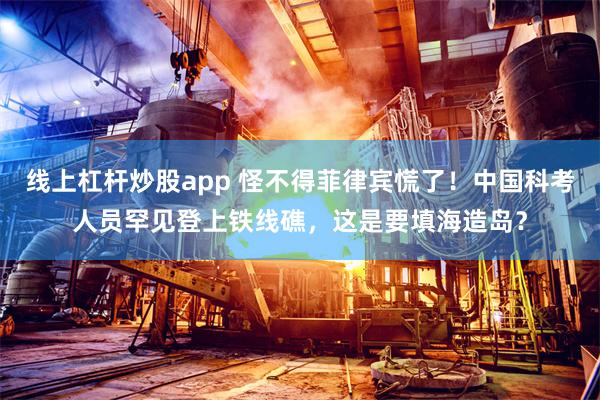线上杠杆炒股app 怪不得菲律宾慌了！中国科考人员罕见登上铁线礁，这是要填海造岛？