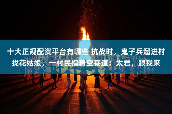 十大正规配资平台有哪些 抗战时，鬼子兵溜进村找花姑娘，一村民指着空巷道：太君，跟我来