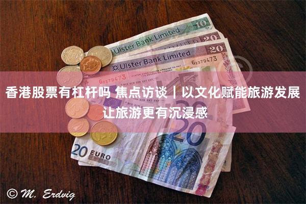 香港股票有杠杆吗 焦点访谈｜以文化赋能旅游发展 让旅游更有沉浸感