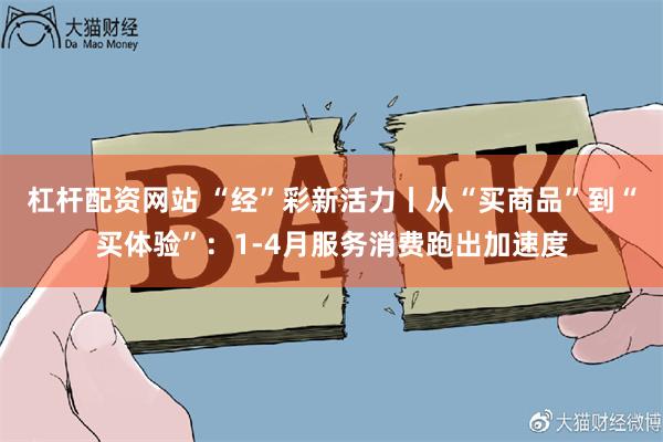 杠杆配资网站 “经”彩新活力丨从“买商品”到“买体验”：1-4月服务消费跑出加速度