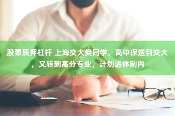 股票质押杠杆 上海交大樊同学，高中保送到交大，又转到高分专业，计划进体制内