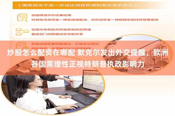 炒股怎么配资在哪配 默克尔发出外交提醒，欧洲各国需理性正视特朗普执政影响力