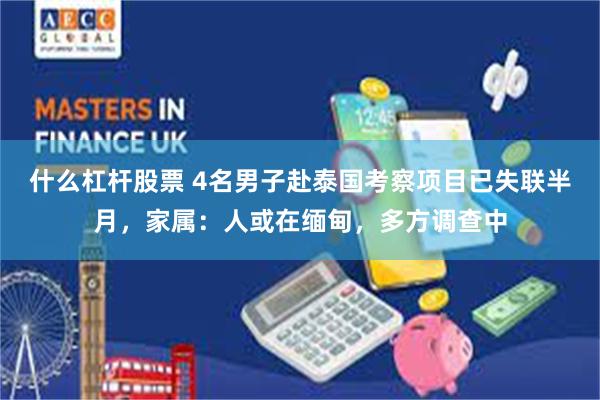 什么杠杆股票 4名男子赴泰国考察项目已失联半月，家属：人或在缅甸，多方调查中