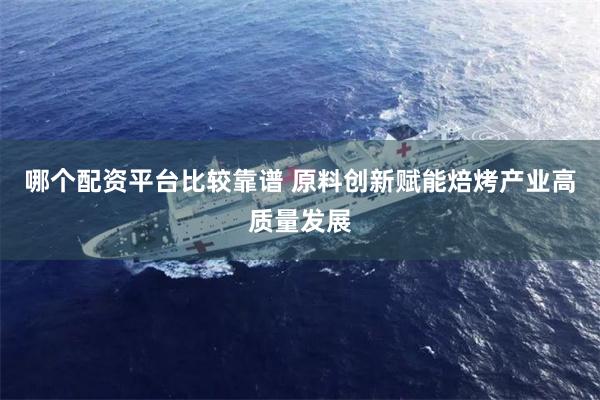 哪个配资平台比较靠谱 原料创新赋能焙烤产业高质量发展