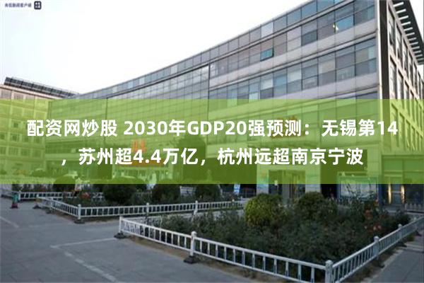 配资网炒股 2030年GDP20强预测：无锡第14，苏州超4.4万亿，杭州远超南京宁波