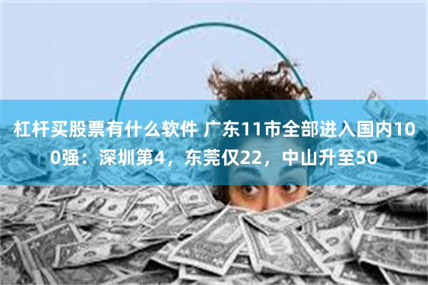 杠杆买股票有什么软件 广东11市全部进入国内100强：深圳第4，东莞仅22，中山升至50