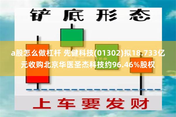 a股怎么做杠杆 先健科技(01302)拟18.733亿元收购北京华医圣杰科技约96.46%股权