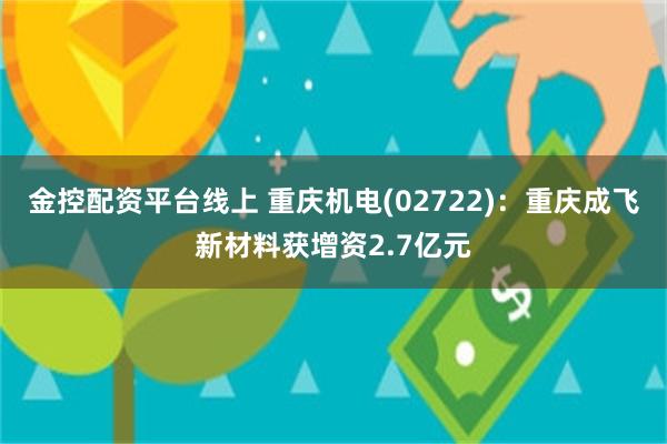 金控配资平台线上 重庆机电(02722)：重庆成飞新材料获增资2.7亿元