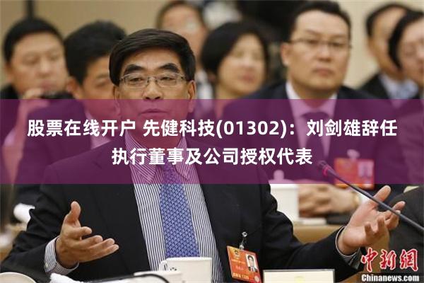 股票在线开户 先健科技(01302)：刘剑雄辞任执行董事及公司授权代表