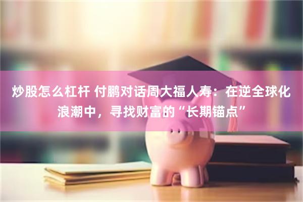 炒股怎么杠杆 付鹏对话周大福人寿：在逆全球化浪潮中，寻找财富的“长期锚点”